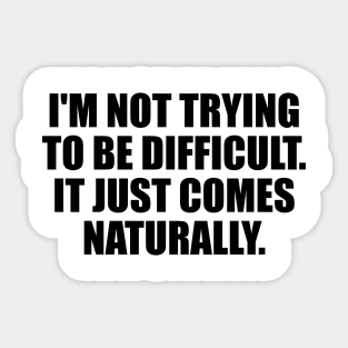 I'm Not Trying To Be Difficult. It Just Comes Naturally Sticker